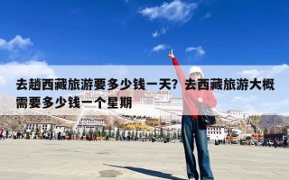 去趟西藏旅游要多少钱一天？去西藏旅游大概需要多少钱一个星期