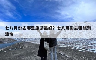 七八月份去哪里旅游最好？七八月份去哪旅游凉快