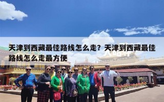 天津到西藏最佳路线怎么走？天津到西藏最佳路线怎么走最方便