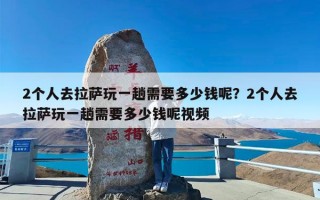 2个人去拉萨玩一趟需要多少钱呢？2个人去拉萨玩一趟需要多少钱呢视频