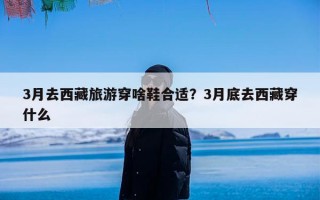 3月去西藏旅游穿啥鞋合适？3月底去西藏穿什么