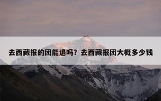 去西藏报的团能退吗？去西藏报团大概多少钱