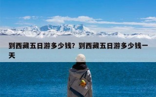 到西藏五日游多少钱？到西藏五日游多少钱一个人？