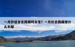 一月份适合去西藏吗女生？一月份去西藏穿什么衣服
