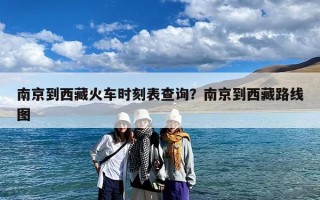 南京到西藏火车时刻表查询？南京到西藏路线图