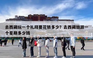 去西藏玩一个礼拜要花销多少？去西藏旅游一个星期多少钱