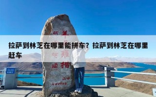 拉萨到林芝在哪里能拼车？拉萨到林芝在哪里赶车