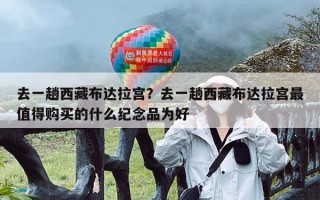 去一趟西藏布达拉宫？去一趟西藏布达拉宫最值得购买的什么纪念品为好