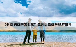 3月份的拉萨怎么玩？三月份去拉萨旅游如何