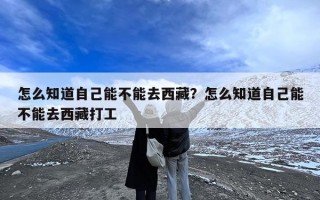 怎么知道自己能不能去西藏？怎么知道自己能不能去西藏打工
