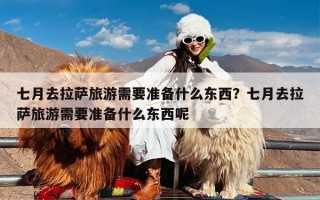 七月去拉萨旅游需要准备什么东西？七月去拉萨旅游需要准备什么东西呢