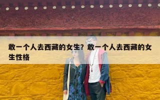 敢一个人去西藏的女生？敢一个人去西藏的女生性格