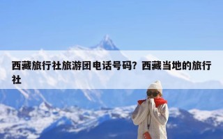 西藏旅行社旅游团电话号码？西藏当地的旅行社