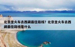 北京坐火车去西藏最佳路线？北京坐火车去西藏最佳路线是什么