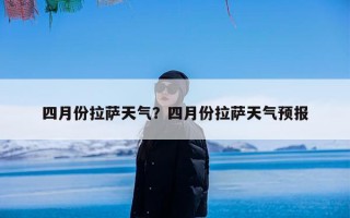 四月份拉萨天气？四月份拉萨天气预报