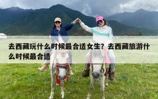 去西藏玩什么时候最合适女生？去西藏旅游什么时候最合适