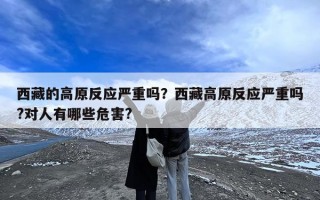 西藏的高原反应严重吗？西藏高原反应严重吗?对人有哪些危害?