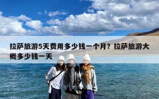 拉萨旅游5天费用多少钱一个月？拉萨旅游大概多少钱一天