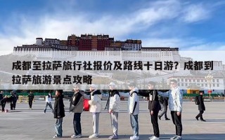 成都至拉萨旅行社报价及路线十日游？成都到拉萨旅游景点攻略