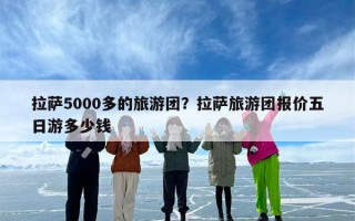 拉萨5000多的旅游团？拉萨旅游团报价五日游多少钱