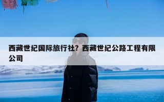 西藏世纪国际旅行社？西藏世纪公路工程有限公司