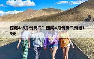 西藏4-5月份天气？西藏4月份天气预报15天