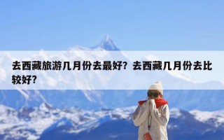 去西藏旅游几月份去最好？去西藏几月份去比较好?