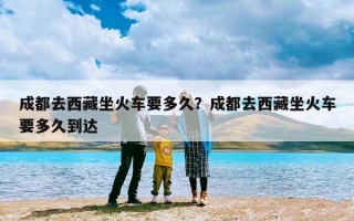 成都去西藏坐火车要多久？成都去西藏坐火车要多久到达