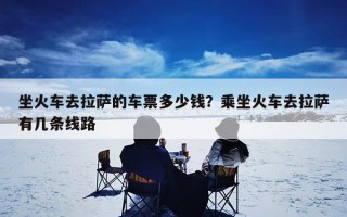 坐火车去拉萨的车票多少钱？乘坐火车去拉萨有几条线路