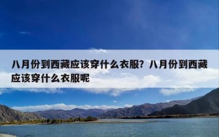 八月份到西藏应该穿什么衣服？八月份到西藏应该穿什么衣服呢