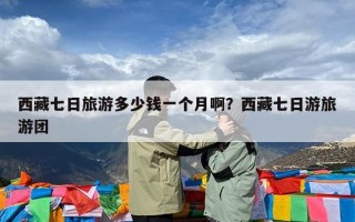 西藏七日旅游多少钱一个月啊？西藏七日游旅游团