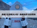 西藏7日游要多少钱？西藏旅游7日游费用