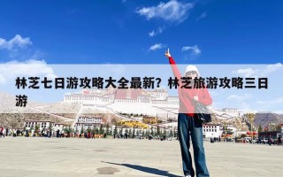 林芝七日游攻略大全最新？林芝旅游攻略三日游