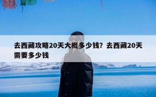 去西藏攻略20天大概多少钱？去西藏20天需要多少钱