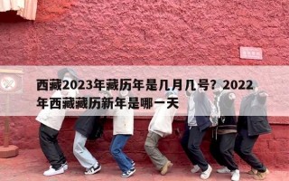 西藏2023年藏历年是几月几号？2022年西藏藏历新年是哪一天