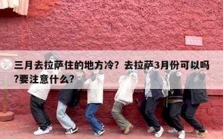 三月去拉萨住的地方冷？去拉萨3月份可以吗?要注意什么?