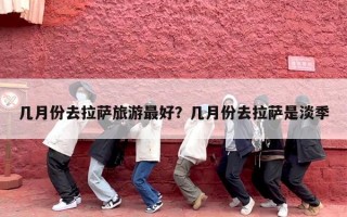 几月份去拉萨旅游最好？几月份去拉萨是淡季