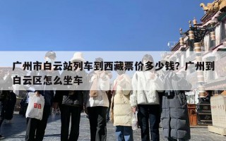 广州市白云站列车到西藏票价多少钱？广州到白云区怎么坐车