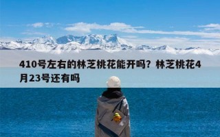410号左右的林芝桃花能开吗？林芝桃花4月23号还有吗