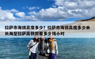 拉萨市海拔高度多少？拉萨市海拔高度多少米长海至拉萨高铁需要多少钱小时