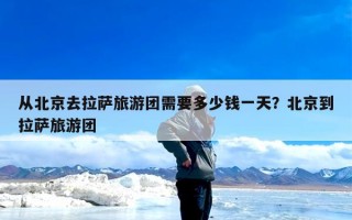 从北京去拉萨旅游团需要多少钱一天？北京到拉萨旅游团