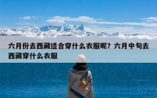 六月份去西藏适合穿什么衣服呢？六月中旬去西藏穿什么衣服