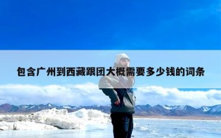 包含广州到西藏跟团大概需要多少钱的词条