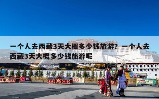 一个人去西藏3天大概多少钱旅游？一个人去西藏3天大概多少钱旅游呢