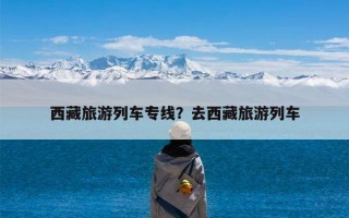 西藏旅游列车专线？去西藏旅游列车