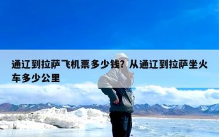 通辽到拉萨飞机票多少钱？从通辽到拉萨坐火车多少公里