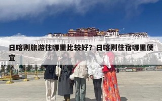 日喀则旅游住哪里比较好？日喀则住宿哪里便宜