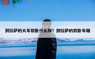 到拉萨的火车软卧什么样？到拉萨的软卧车厢