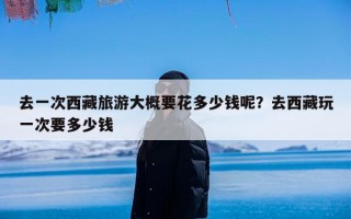 去一次西藏旅游大概要花多少钱呢？去西藏玩一次要多少钱