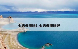 七天去哪玩？七天去哪玩好